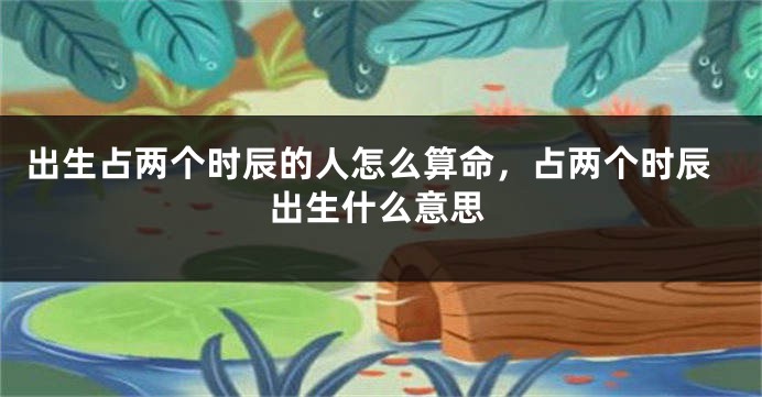 出生占两个时辰的人怎么算命，占两个时辰出生什么意思