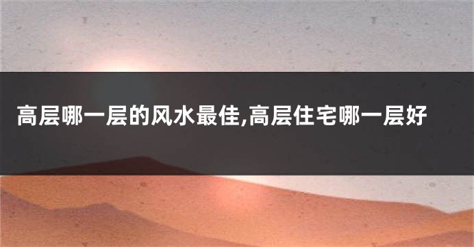 高层哪一层的风水最佳,高层住宅哪一层好