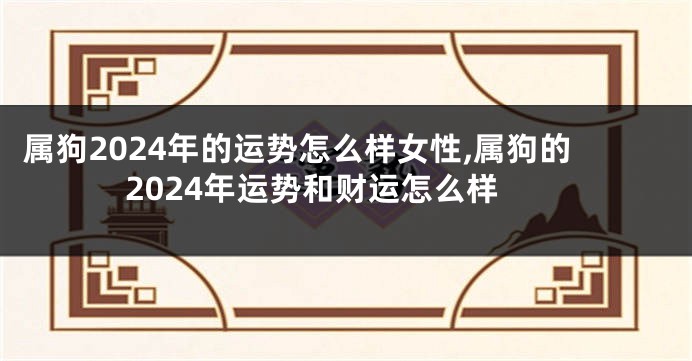 属狗2024年的运势怎么样女性,属狗的2024年运势和财运怎么样