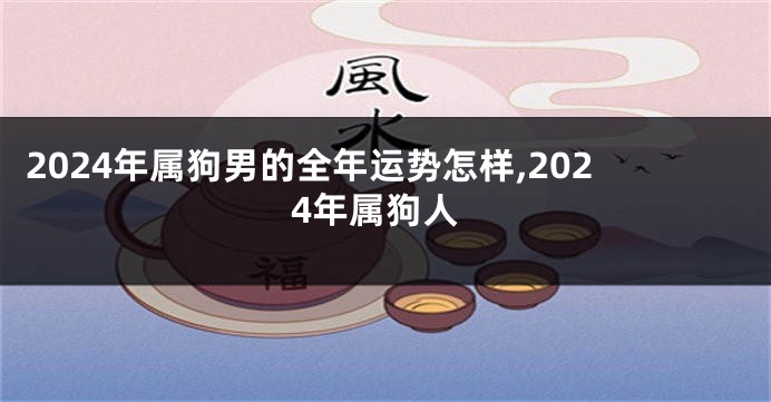 2024年属狗男的全年运势怎样,2024年属狗人
