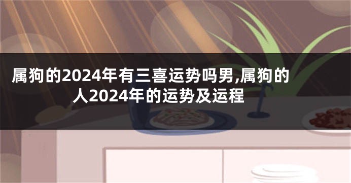 属狗的2024年有三喜运势吗男,属狗的人2024年的运势及运程