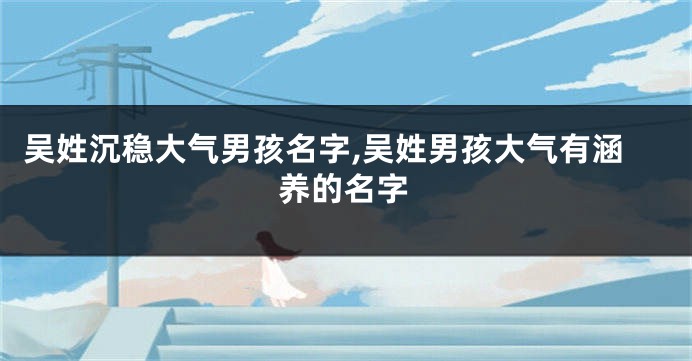 吴姓沉稳大气男孩名字,吴姓男孩大气有涵养的名字