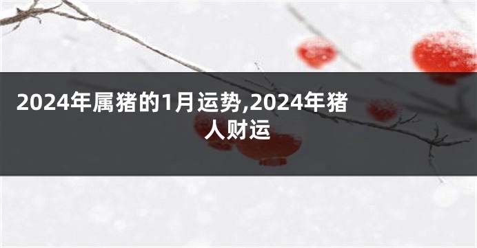 2024年属猪的1月运势,2024年猪人财运