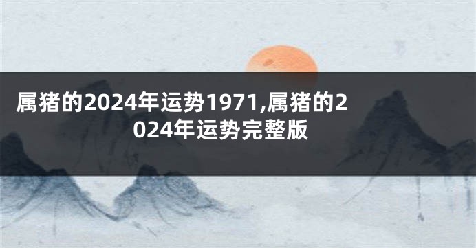 属猪的2024年运势1971,属猪的2024年运势完整版