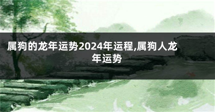 属狗的龙年运势2024年运程,属狗人龙年运势
