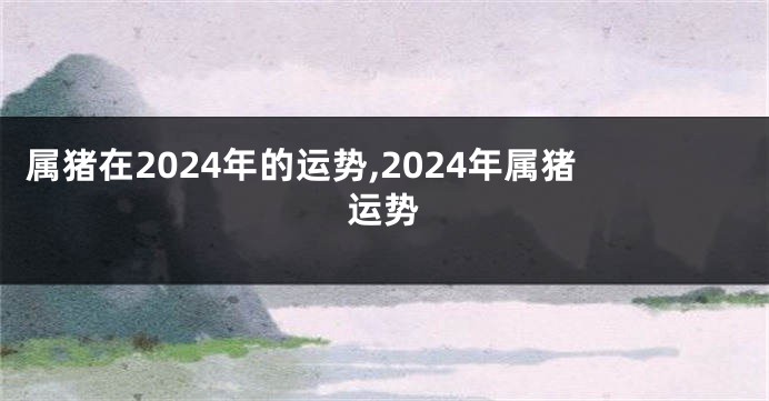 属猪在2024年的运势,2024年属猪运势