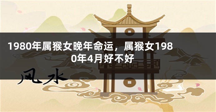 1980年属猴女晚年命运，属猴女1980年4月好不好