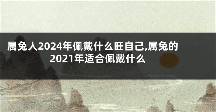 属兔人2024年佩戴什么旺自己,属兔的2021年适合佩戴什么