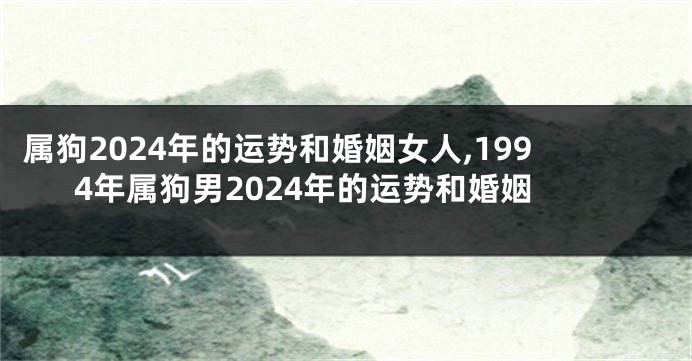 属狗2024年的运势和婚姻女人,1994年属狗男2024年的运势和婚姻