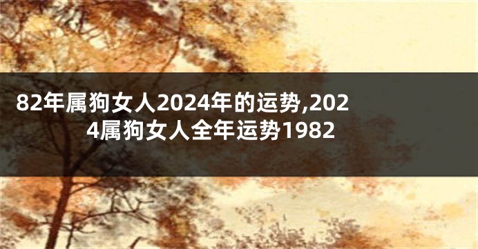 82年属狗女人2024年的运势,2024属狗女人全年运势1982