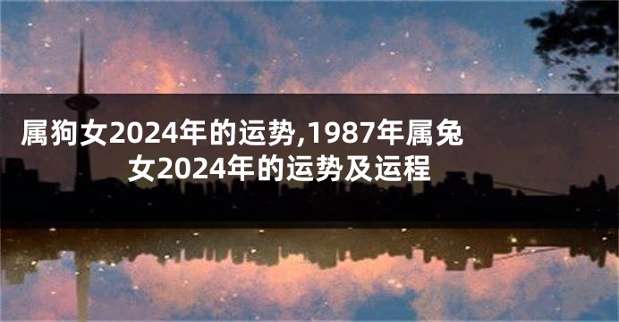 属狗女2024年的运势,1987年属兔女2024年的运势及运程