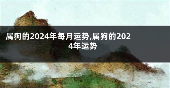 属狗的2024年每月运势,属狗的2024年运势