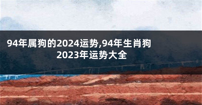 94年属狗的2024运势,94年生肖狗2023年运势大全
