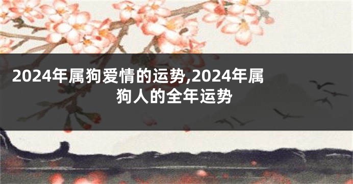 2024年属狗爱情的运势,2024年属狗人的全年运势