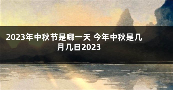 2023年中秋节是哪一天 今年中秋是几月几日2023
