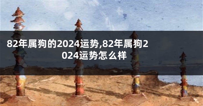 82年属狗的2024运势,82年属狗2024运势怎么样