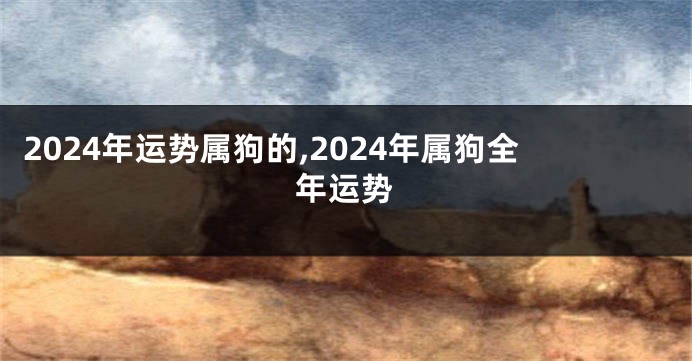 2024年运势属狗的,2024年属狗全年运势