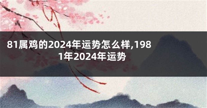 81属鸡的2024年运势怎么样,1981年2024年运势