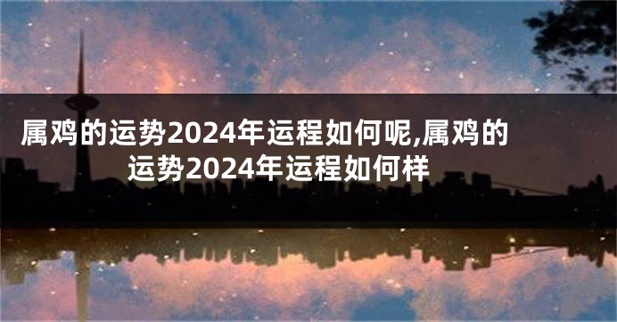属鸡的运势2024年运程如何呢,属鸡的运势2024年运程如何样