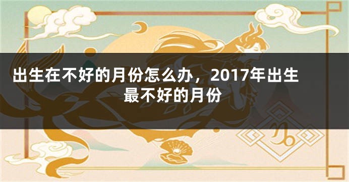 出生在不好的月份怎么办，2017年出生最不好的月份
