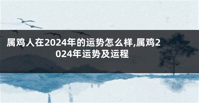 属鸡人在2024年的运势怎么样,属鸡2024年运势及运程