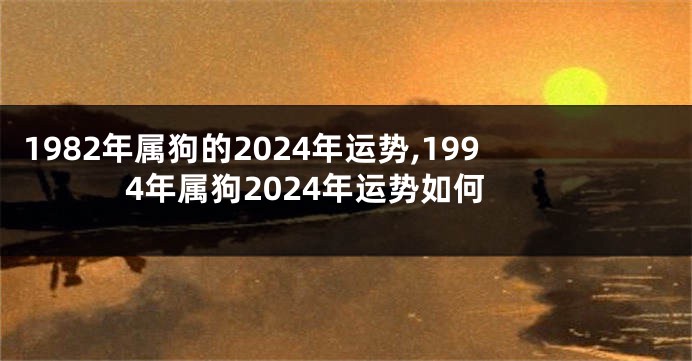 1982年属狗的2024年运势,1994年属狗2024年运势如何