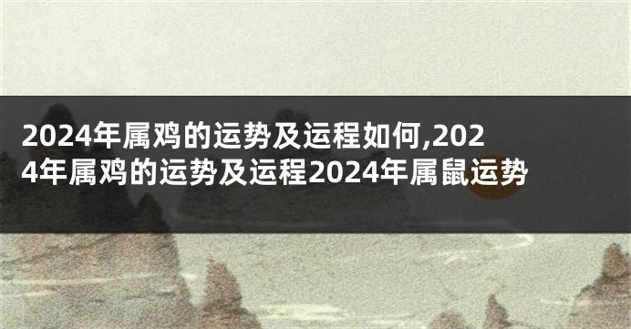 2024年属鸡的运势及运程如何,2024年属鸡的运势及运程2024年属鼠运势