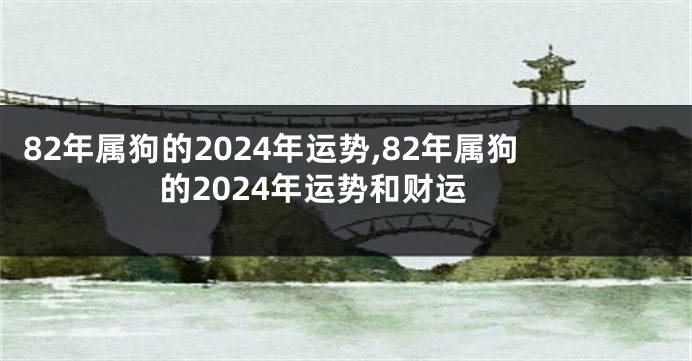 82年属狗的2024年运势,82年属狗的2024年运势和财运
