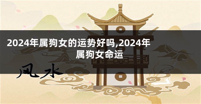 2024年属狗女的运势好吗,2024年属狗女命运