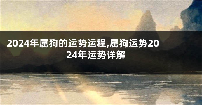 2024年属狗的运势运程,属狗运势2024年运势详解