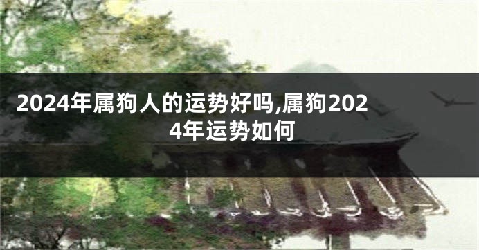 2024年属狗人的运势好吗,属狗2024年运势如何