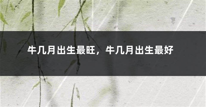 牛几月出生最旺，牛几月出生最好