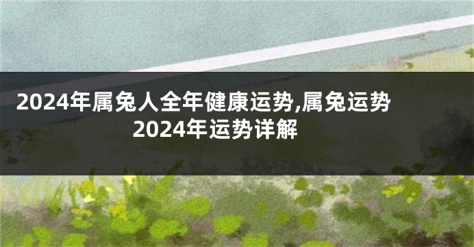 2024年属兔人全年健康运势,属兔运势2024年运势详解