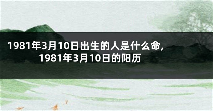 1981年3月10日出生的人是什么命,1981年3月10日的阳历