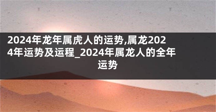 2024年龙年属虎人的运势,属龙2024年运势及运程_2024年属龙人的全年运势