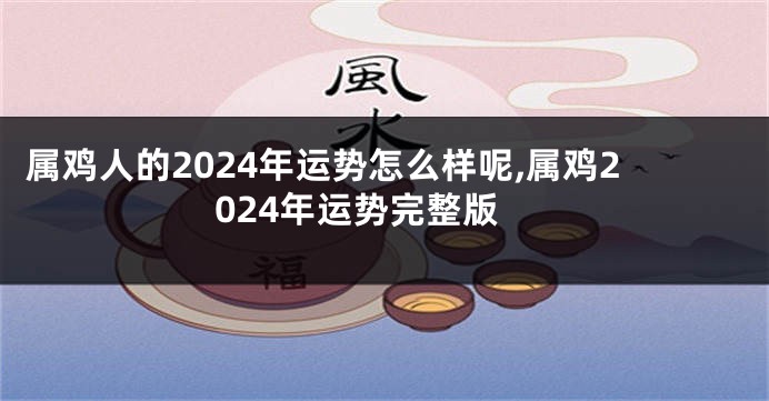 属鸡人的2024年运势怎么样呢,属鸡2024年运势完整版