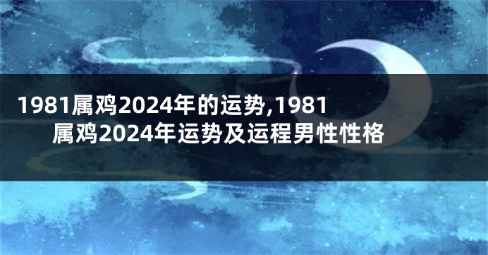 1981属鸡2024年的运势,1981属鸡2024年运势及运程男性性格