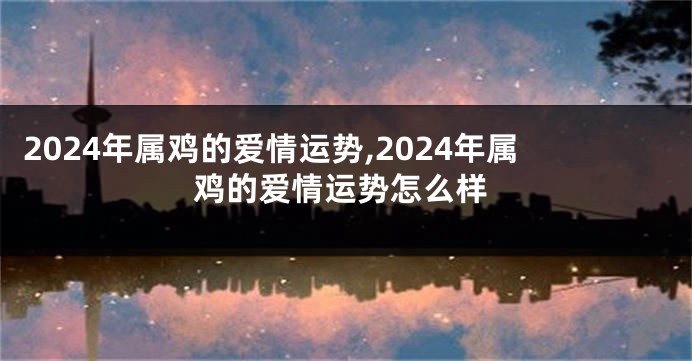 2024年属鸡的爱情运势,2024年属鸡的爱情运势怎么样