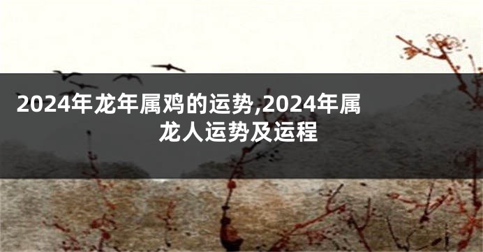 2024年龙年属鸡的运势,2024年属龙人运势及运程
