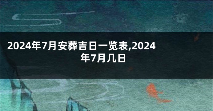 2024年7月安葬吉日一览表,2024年7月几日