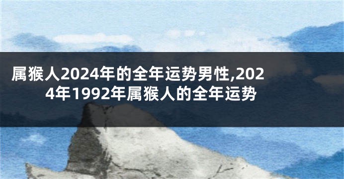 属猴人2024年的全年运势男性,2024年1992年属猴人的全年运势