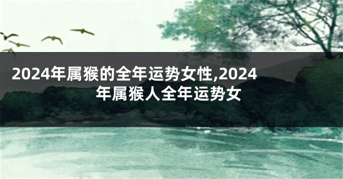2024年属猴的全年运势女性,2024年属猴人全年运势女