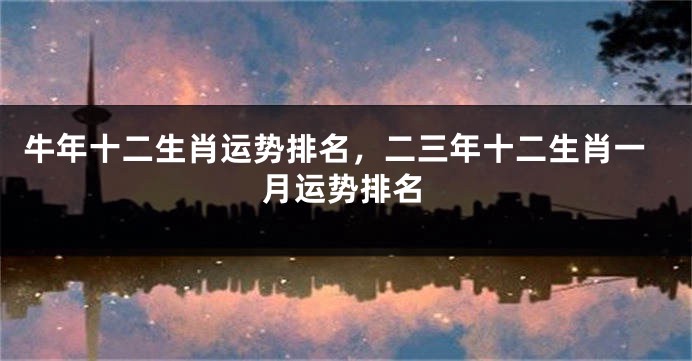 牛年十二生肖运势排名，二三年十二生肖一月运势排名