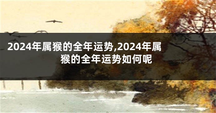 2024年属猴的全年运势,2024年属猴的全年运势如何呢
