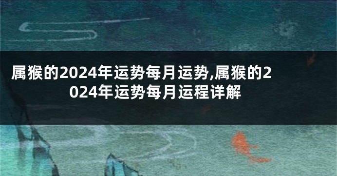 属猴的2024年运势每月运势,属猴的2024年运势每月运程详解