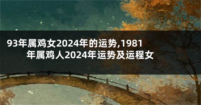 93年属鸡女2024年的运势,1981年属鸡人2024年运势及运程女