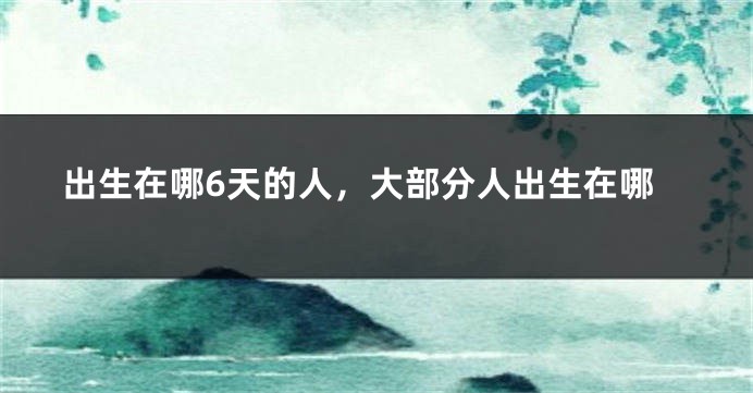出生在哪6天的人，大部分人出生在哪
