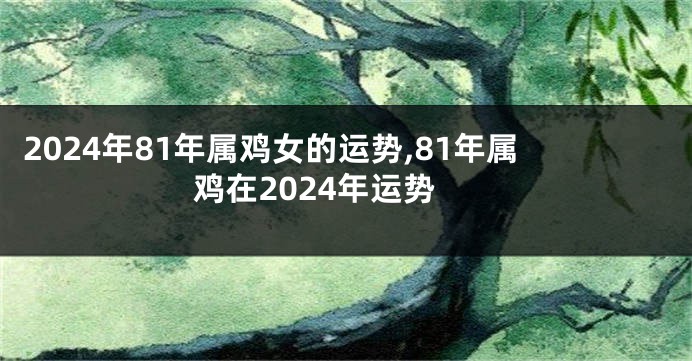 2024年81年属鸡女的运势,81年属鸡在2024年运势