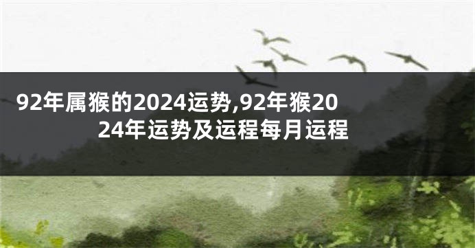 92年属猴的2024运势,92年猴2024年运势及运程每月运程