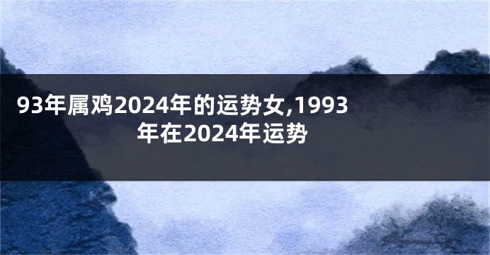 93年属鸡2024年的运势女,1993年在2024年运势